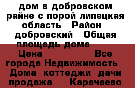 дом в добровском райне,с.порой липецкая область › Район ­ добровский › Общая площадь дома ­ 62 › Цена ­ 1 000 000 - Все города Недвижимость » Дома, коттеджи, дачи продажа   . Карачаево-Черкесская респ.